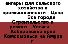 ангары для сельского хозяйства и промышленности › Цена ­ 2 800 - Все города Строительство и ремонт » Услуги   . Хабаровский край,Комсомольск-на-Амуре г.